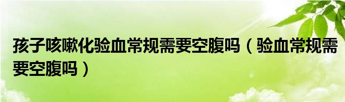 孩子咳嗽化驗(yàn)血常規(guī)需要空腹嗎（驗(yàn)血常規(guī)需要空腹嗎）