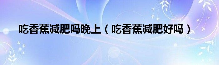 吃香蕉減肥嗎晚上（吃香蕉減肥好嗎）