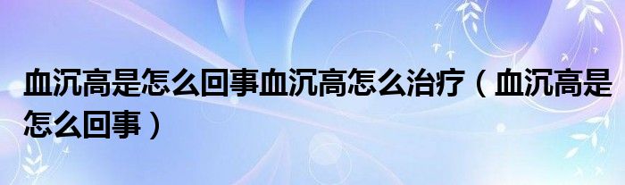 血沉高是怎么回事血沉高怎么治療（血沉高是怎么回事）