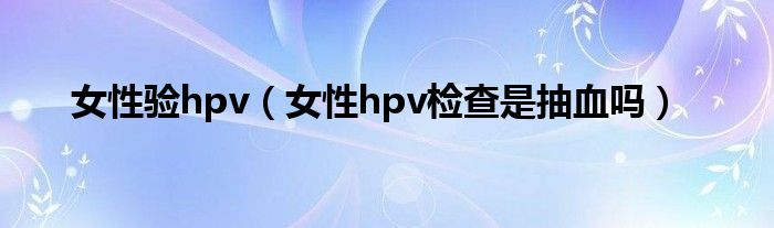 女性驗(yàn)hpv（女性hpv檢查是抽血嗎）