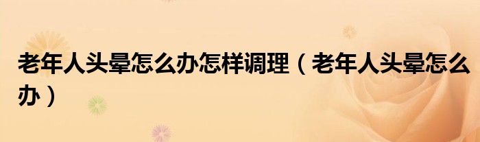 老年人頭暈怎么辦怎樣調(diào)理（老年人頭暈怎么辦）