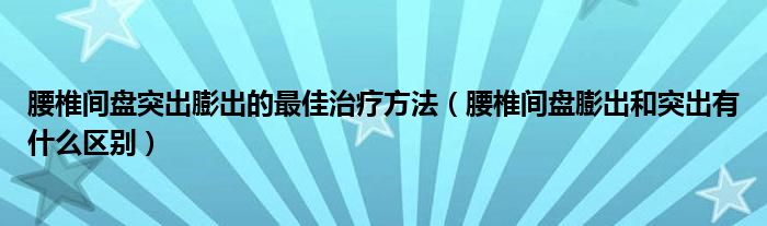 腰椎間盤突出膨出的最佳治療方法（腰椎間盤膨出和突出有什么區(qū)別）