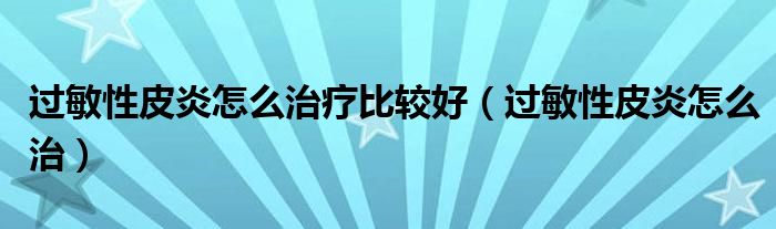 過(guò)敏性皮炎怎么治療比較好（過(guò)敏性皮炎怎么治）