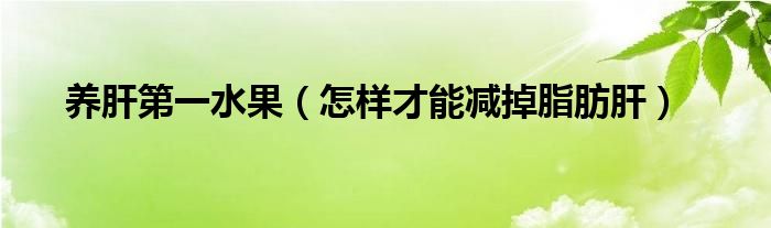 養(yǎng)肝第一水果（怎樣才能減掉脂肪肝）