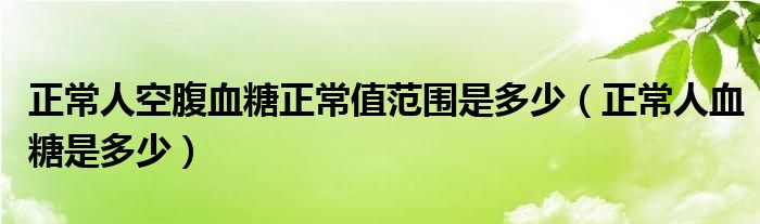 正常人空腹血糖正常值范圍是多少（正常人血糖是多少）