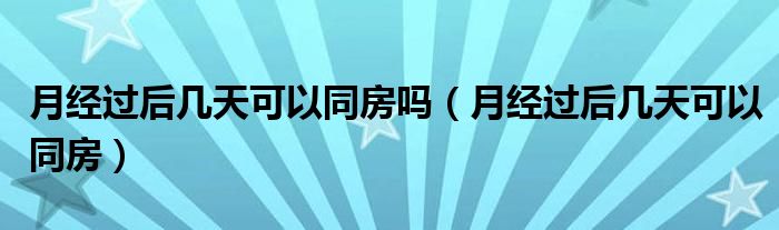 月經(jīng)過后幾天可以同房嗎（月經(jīng)過后幾天可以同房）