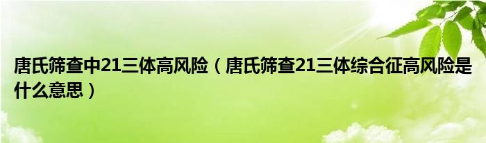 唐氏篩查中21三體高風險（唐氏篩查21三體綜合征高風險是什么意思）