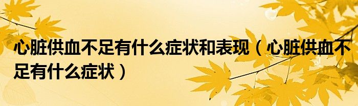 心臟供血不足有什么癥狀和表現(xiàn)（心臟供血不足有什么癥狀）