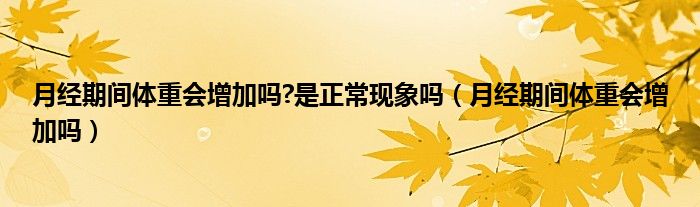 月經(jīng)期間體重會(huì)增加嗎?是正?，F(xiàn)象嗎（月經(jīng)期間體重會(huì)增加嗎）