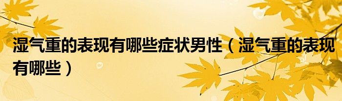 濕氣重的表現(xiàn)有哪些癥狀男性（濕氣重的表現(xiàn)有哪些）