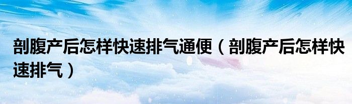 剖腹產后怎樣快速排氣通便（剖腹產后怎樣快速排氣）