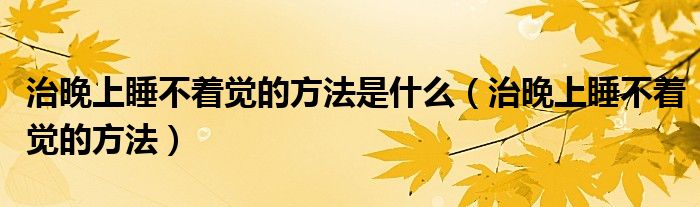 治晚上睡不著覺(jué)的方法是什么（治晚上睡不著覺(jué)的方法）