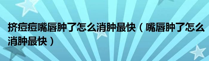 擠痘痘嘴唇腫了怎么消腫最快（嘴唇腫了怎么消腫最快）