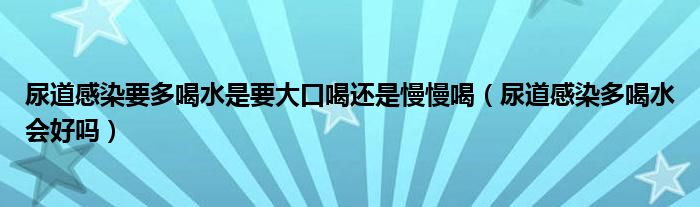 尿道感染要多喝水是要大口喝還是慢慢喝（尿道感染多喝水會好嗎）