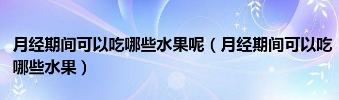 月經(jīng)期間可以吃哪些水果呢（月經(jīng)期間可以吃哪些水果）