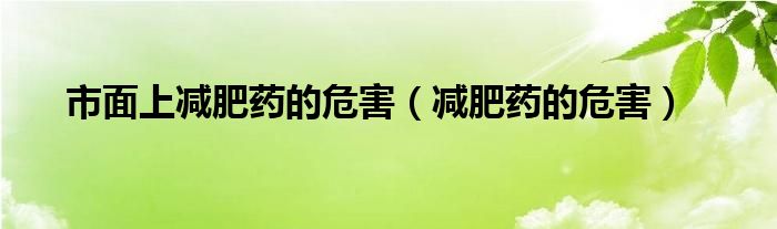 市面上減肥藥的危害（減肥藥的危害）