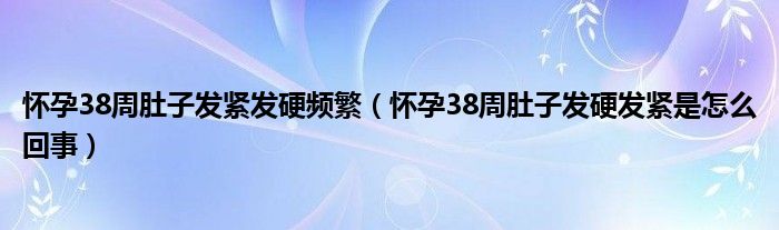 懷孕38周肚子發(fā)緊發(fā)硬頻繁（懷孕38周肚子發(fā)硬發(fā)緊是怎么回事）