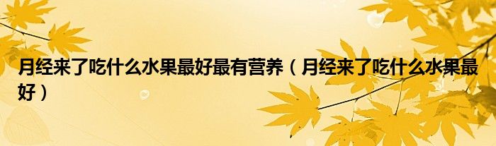 月經(jīng)來(lái)了吃什么水果最好最有營(yíng)養(yǎng)（月經(jīng)來(lái)了吃什么水果最好）