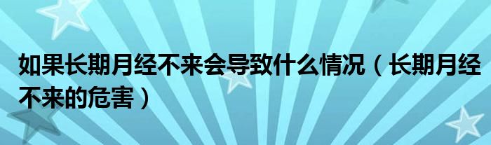 如果長期月經(jīng)不來會導致什么情況（長期月經(jīng)不來的危害）