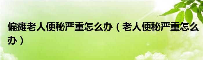 偏癱老人便秘嚴重怎么辦（老人便秘嚴重怎么辦）