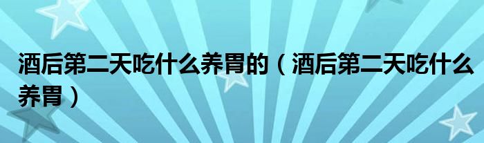 酒后第二天吃什么養(yǎng)胃的（酒后第二天吃什么養(yǎng)胃）