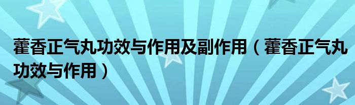 藿香正氣丸功效與作用及副作用（藿香正氣丸功效與作用）