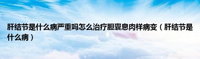 肝結節(jié)是什么病嚴重嗎怎么治療膽囊息肉樣病變（肝結節(jié)是什么?。? /></span>
		<span id=