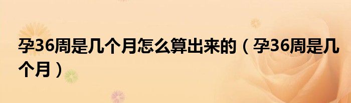 孕36周是幾個(gè)月怎么算出來(lái)的（孕36周是幾個(gè)月）