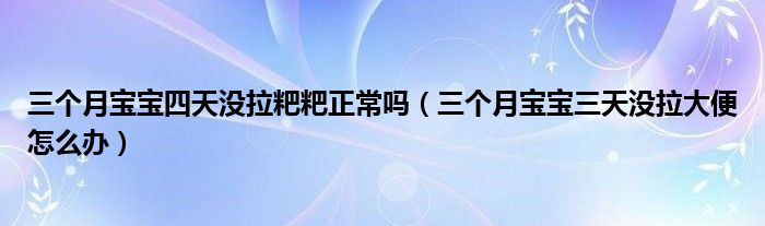 三個(gè)月寶寶四天沒(méi)拉粑粑正常嗎（三個(gè)月寶寶三天沒(méi)拉大便怎么辦）