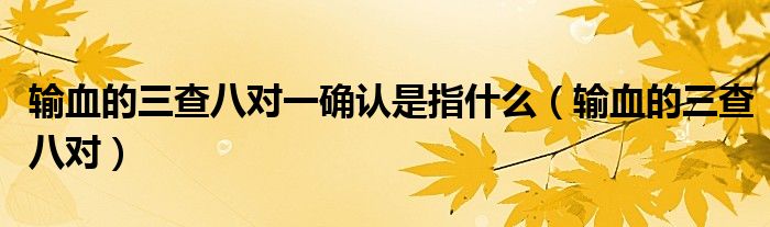 輸血的三查八對一確認是指什么（輸血的三查八對）