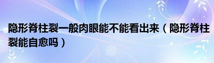 隱形脊柱裂一般肉眼能不能看出來(lái)（隱形脊柱裂能自愈嗎）