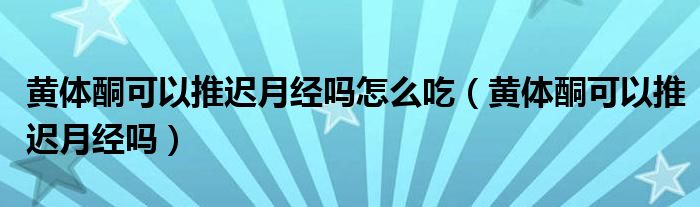 黃體酮可以推遲月經嗎怎么吃（黃體酮可以推遲月經嗎）