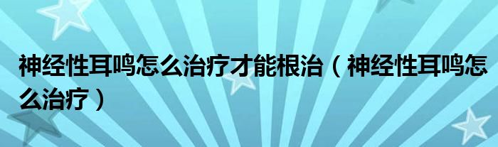 神經(jīng)性耳鳴怎么治療才能根治（神經(jīng)性耳鳴怎么治療）