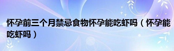 懷孕前三個(gè)月禁忌食物懷孕能吃蝦嗎（懷孕能吃蝦嗎）