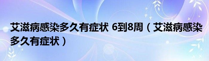 艾滋病感染多久有癥狀 6到8周（艾滋病感染多久有癥狀）