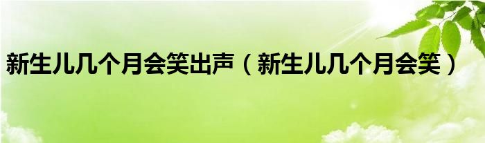 新生兒幾個月會笑出聲（新生兒幾個月會笑）