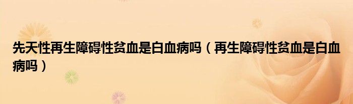 先天性再生障礙性貧血是白血病嗎（再生障礙性貧血是白血病嗎）