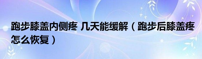 跑步膝蓋內(nèi)側(cè)疼 幾天能緩解（跑步后膝蓋疼怎么恢復(fù)）