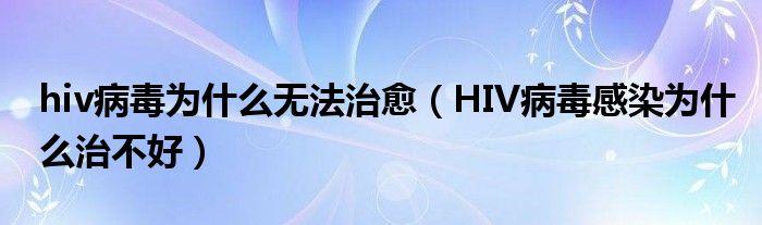 hiv病毒為什么無法治愈（HIV病毒感染為什么治不好）