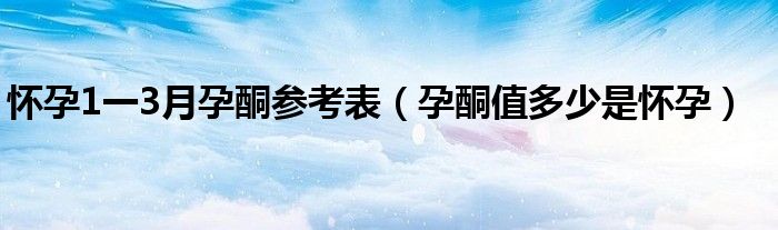 懷孕1一3月孕酮參考表（孕酮值多少是懷孕）