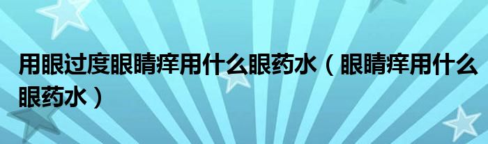 用眼過度眼睛癢用什么眼藥水（眼睛癢用什么眼藥水）