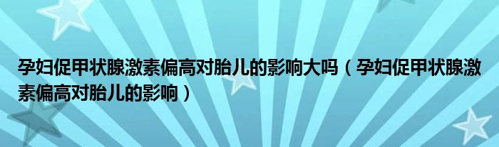 孕婦促甲狀腺激素偏高對胎兒的影響大嗎（孕婦促甲狀腺激素偏高對胎兒的影響）