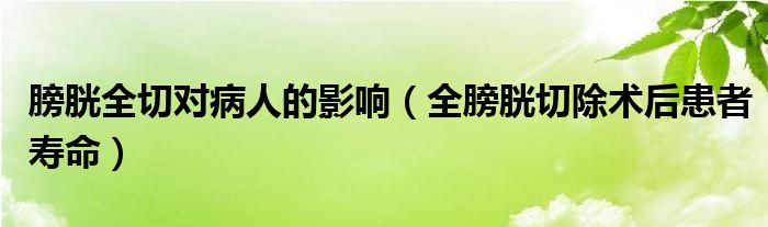 膀胱全切對(duì)病人的影響（全膀胱切除術(shù)后患者壽命）