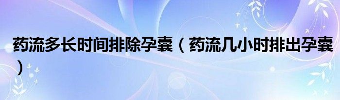 藥流多長(zhǎng)時(shí)間排除孕囊（藥流幾小時(shí)排出孕囊）