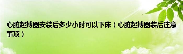 心臟起搏器安裝后多少小時可以下床（心臟起搏器裝后注意事項(xiàng)）