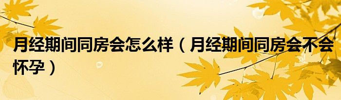 月經(jīng)期間同房會(huì)怎么樣（月經(jīng)期間同房會(huì)不會(huì)懷孕）