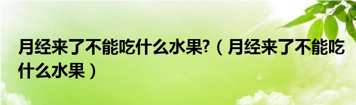 月經(jīng)來了不能吃什么水果?（月經(jīng)來了不能吃什么水果）