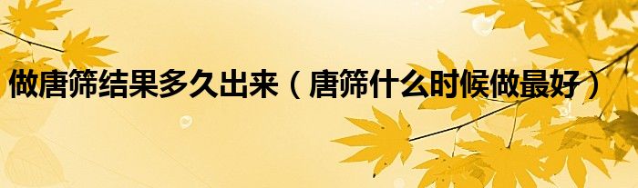 做唐篩結(jié)果多久出來（唐篩什么時候做最好）