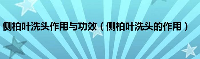 側(cè)柏葉洗頭作用與功效（側(cè)柏葉洗頭的作用）