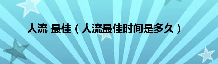 人流 最佳（人流最佳時(shí)間是多久）